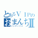 とあるＶＩＰのおまんちんⅡ（インデックス）