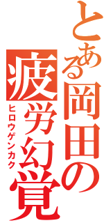 とある岡田の疲労幻覚Ⅱ（ヒロウゲンカク）