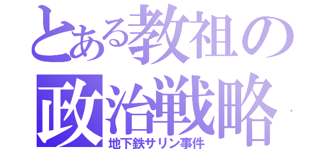 とある教祖の政治戦略（地下鉄サリン事件）