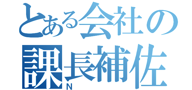 とある会社の課長補佐（Ｎ）