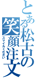 とある松古の笑顔注文（スマイルください）