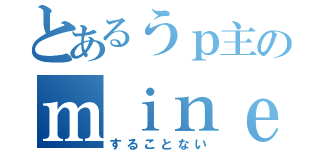 とあるうｐ主のｍｉｎｅｃｒａｆｔ（することない）