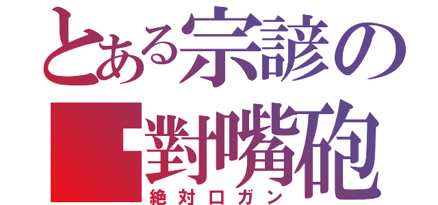 とある宗諺の絕對嘴砲（絶対口ガン）