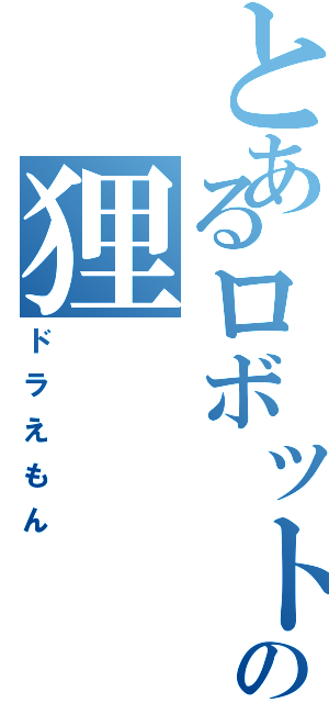 とあるロボットの狸（ドラえもん）