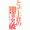 とある土倉の限界突破（がんばった！！）