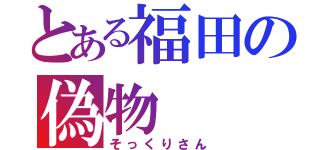 とある福田の偽物（そっくりさん）