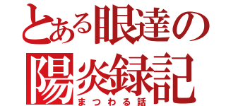 とある眼達の陽炎録記（まつわる話）