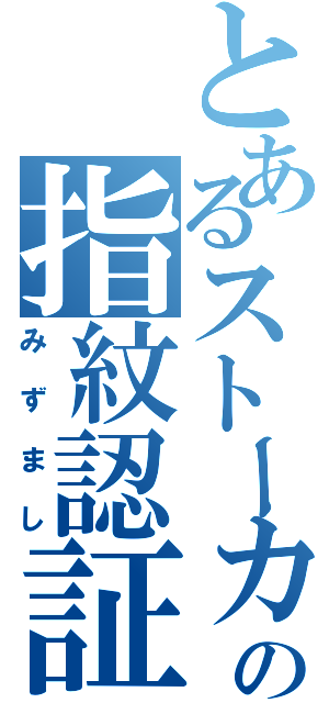 とあるストーカーの指紋認証（みずまし）