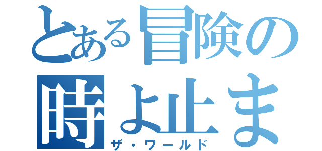 とある冒険の時よ止まれ（ザ・ワールド）