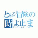 とある冒険の時よ止まれ（ザ・ワールド）