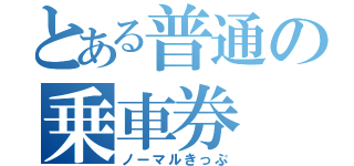 とある普通の乗車券（ノーマルきっぷ）