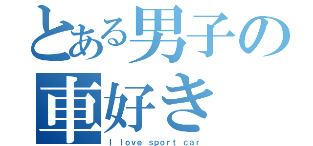 とある男子の車好き（Ｉ ｌｏｖｅ ｓｐｏｒｔ ｃａｒ）