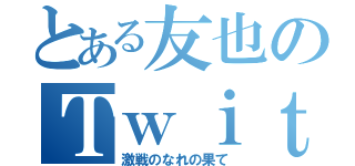 とある友也のＴｗｉｔｔｅｒ（激戦のなれの果て）