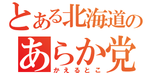 とある北海道のあらか党（かえるとこ）