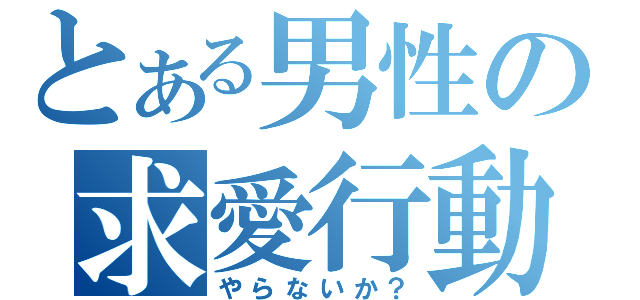 とある男性の求愛行動（やらないか？）