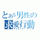 とある男性の求愛行動（やらないか？）