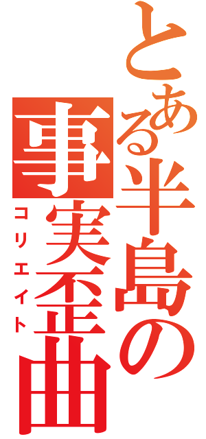 とある半島の事実歪曲（コリエイト）