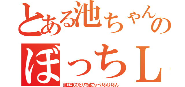 とある池ちゃんのぼっちＬＩＦＥ（誕生日もひとりで過ごｓ…げふんげふん）