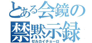 とある会鏡の禁黙示録（ゼルカイチョーロ）