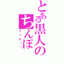 とある黒人のちんぽ（でっか！！）