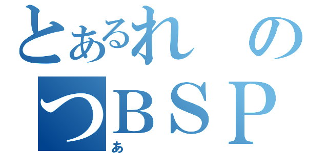 とあるれのつＢＳＰ（あ）