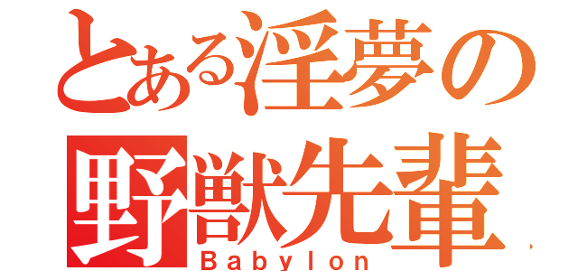 とある淫夢の野獣先輩（Ｂａｂｙｌｏｎ）