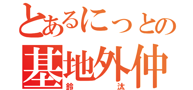 とあるにっとの基地外仲間（鈴汰）