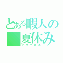 とある暇人の 夏休み（ヒマすぎる）