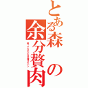 とある森の余分贅肉（歌ってるのになぜ痩せない？）