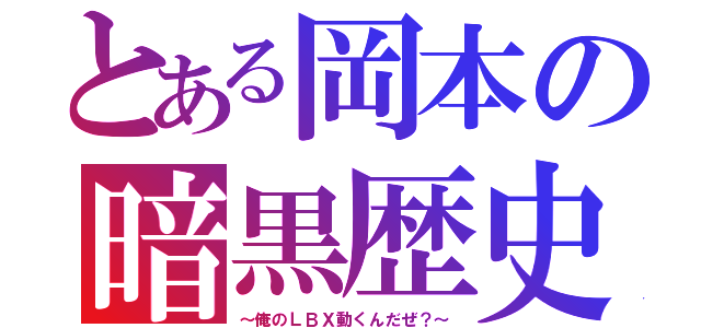 とある岡本の暗黒歴史（～俺のＬＢＸ動くんだぜ？～）