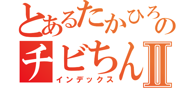 とあるたかひろのチビちんⅡ（インデックス）