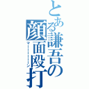 とある謙吾の顔面殴打（マーーーーーーン）