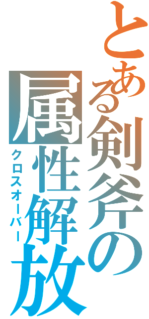 とある剣斧の属性解放（クロスオーバー）