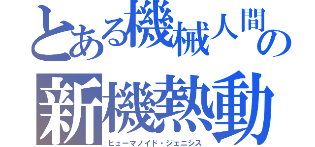 とある機械人間の新機熱動（ヒューマノイド・ジェニシス）