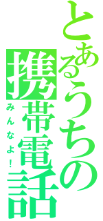 とあるうちの携帯電話（みんなよ！）