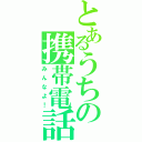 とあるうちの携帯電話（みんなよ！）