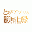 とあるアプリの栽培目録（なめこ図鑑）