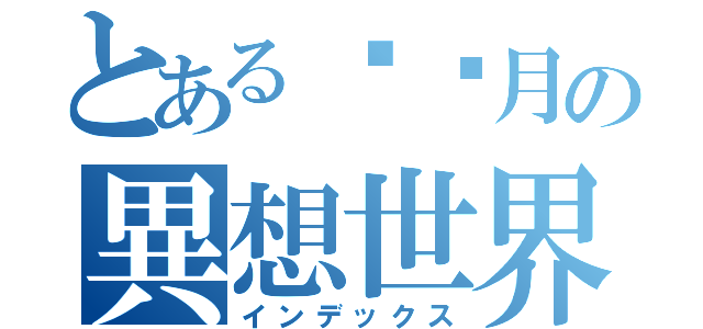 とある焗烤月の異想世界（インデックス）