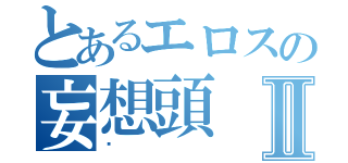 とあるエロスの妄想頭Ⅱ（♡）