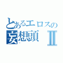 とあるエロスの妄想頭Ⅱ（♡）