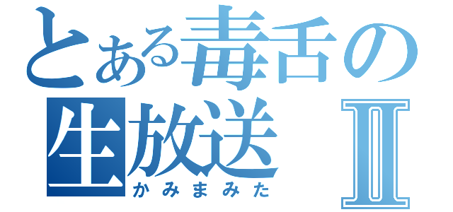 とある毒舌の生放送Ⅱ（かみまみた）