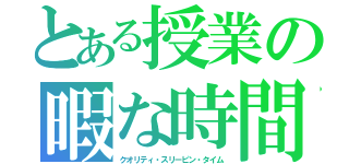 とある授業の暇な時間（クオリティ・スリーピン・タイム）