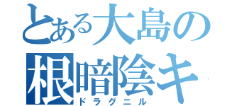 とある大島の根暗陰キャ（ドラグニル）