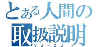 とある人間の取扱説明書（ｙｕ－ｚｕ）