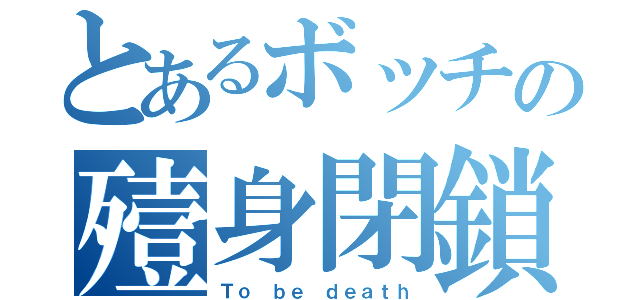 とあるボッチの殪身閉鎖（Ｔｏ ｂｅ ｄｅａｔｈ）