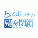 とあるボッチの殪身閉鎖（Ｔｏ ｂｅ ｄｅａｔｈ）