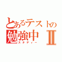 とあるテストの勉強中Ⅱ（スタディー）