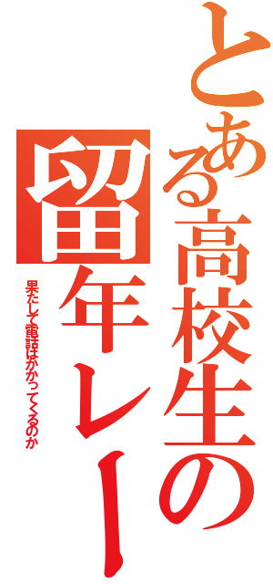 とある高校生の留年レース（果たして電話はかかってくるのか）