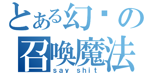 とある幻喑の召喚魔法（ｓａｙ ｓｈｉｔ）