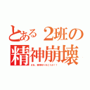 とある２班の精神崩壊（さあ、精神科へ行こうか！！）